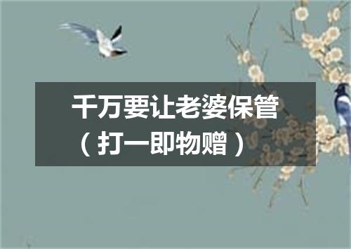 千万要让老婆保管（打一即物赠）