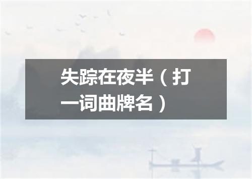 失踪在夜半（打一词曲牌名）