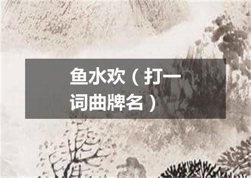 鱼水欢（打一词曲牌名）