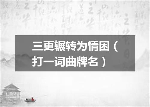 三更辗转为情困（打一词曲牌名）