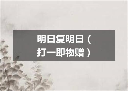 明日复明日（打一即物赠）