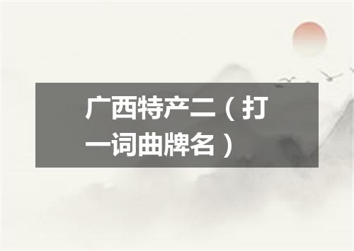 广西特产二（打一词曲牌名）