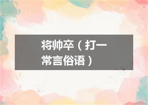 将帅卒（打一常言俗语）