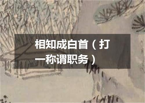 相知成白首（打一称谓职务）