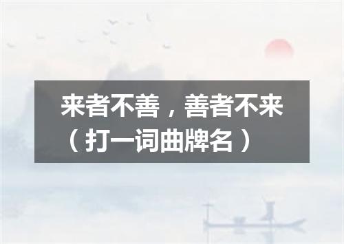 来者不善，善者不来（打一词曲牌名）