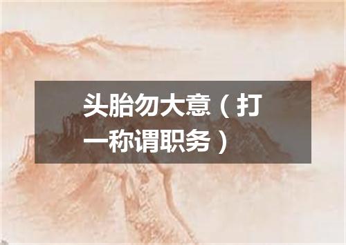 头胎勿大意（打一称谓职务）