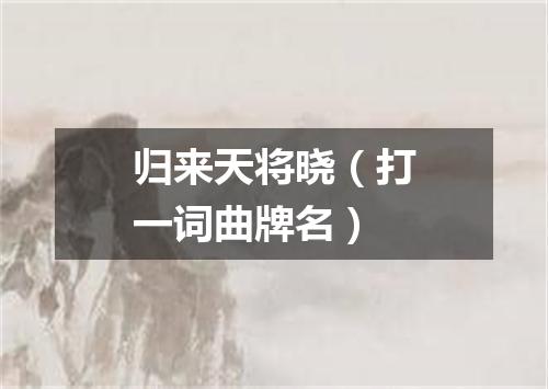 归来天将晓（打一词曲牌名）