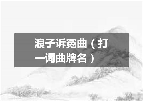 浪子诉冤曲（打一词曲牌名）
