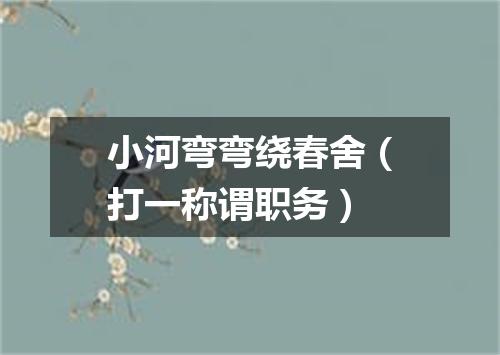 小河弯弯绕春舍（打一称谓职务）