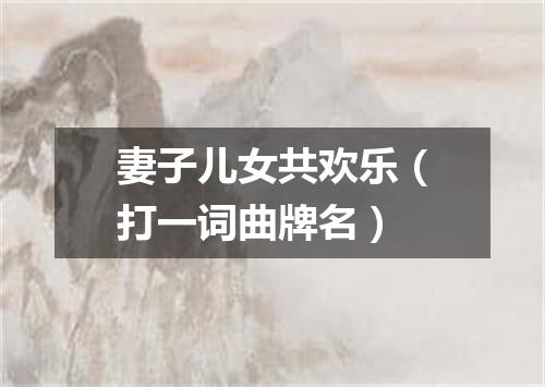 妻子儿女共欢乐（打一词曲牌名）