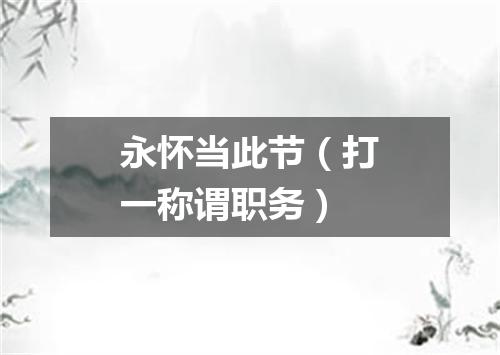 永怀当此节（打一称谓职务）