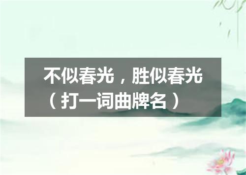 不似春光，胜似春光（打一词曲牌名）