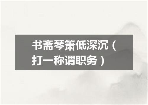 书斋琴箫低深沉（打一称谓职务）