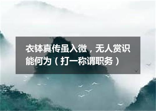 衣钵真传虽入微，无人赏识能何为（打一称谓职务）