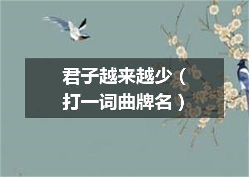 君子越来越少（打一词曲牌名）