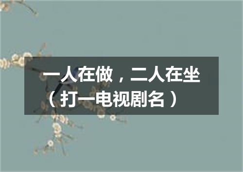 一人在做，二人在坐（打一电视剧名）