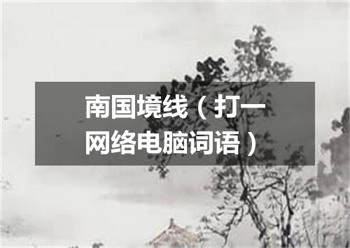 南国境线（打一网络电脑词语）