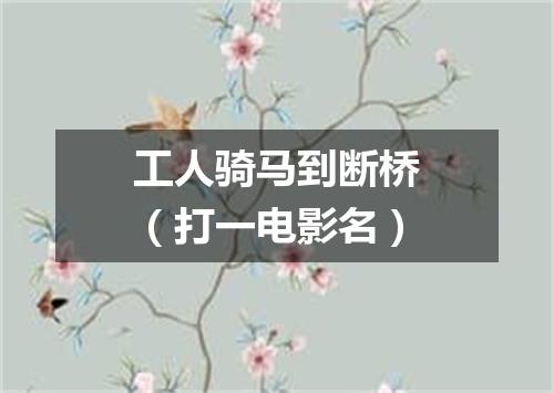 工人骑马到断桥（打一电影名）