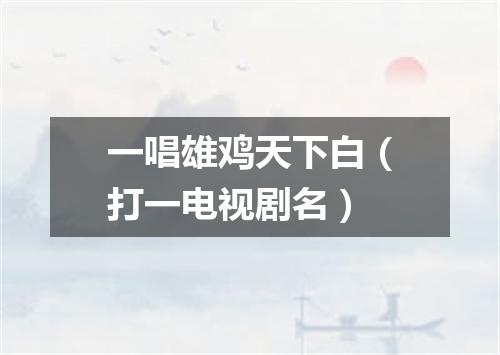 一唱雄鸡天下白（打一电视剧名）