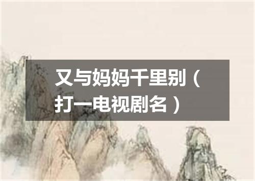 又与妈妈千里别（打一电视剧名）