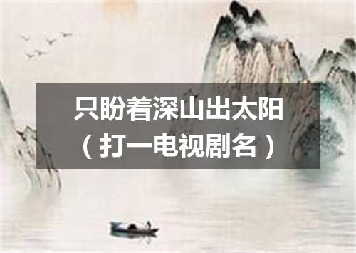 只盼着深山出太阳（打一电视剧名）