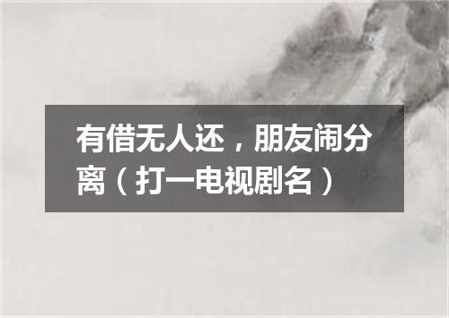 有借无人还，朋友闹分离（打一电视剧名）