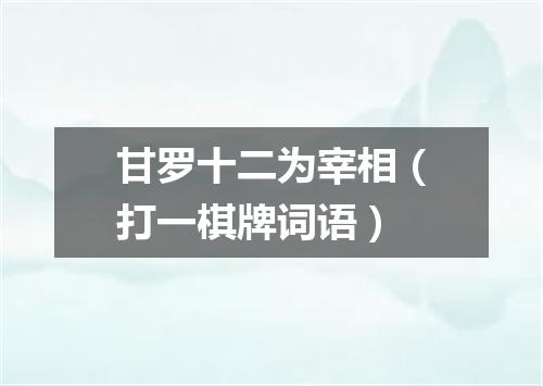 甘罗十二为宰相（打一棋牌词语）