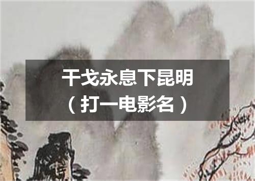 干戈永息下昆明（打一电影名）