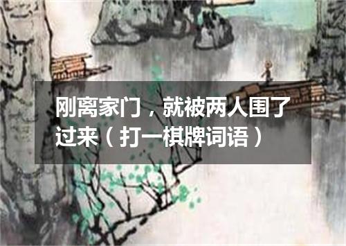 刚离家门，就被两人围了过来（打一棋牌词语）