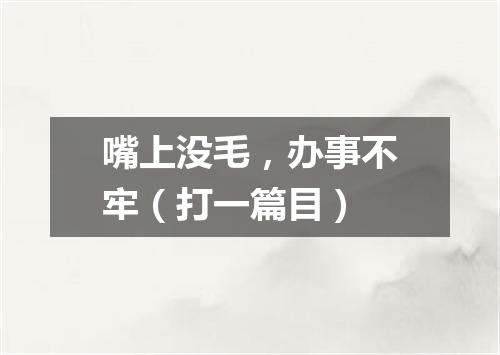 嘴上没毛，办事不牢（打一篇目）