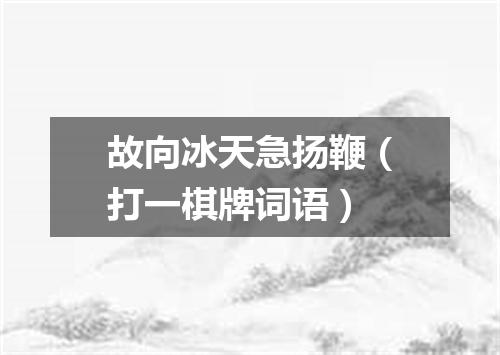 故向冰天急扬鞭（打一棋牌词语）