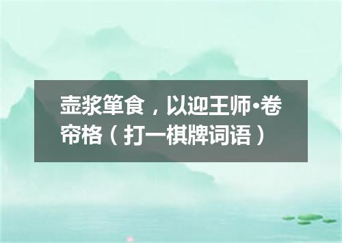 壶浆箪食，以迎王师·卷帘格（打一棋牌词语）