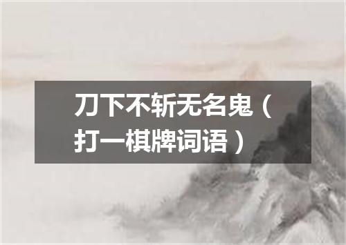 刀下不斩无名鬼（打一棋牌词语）