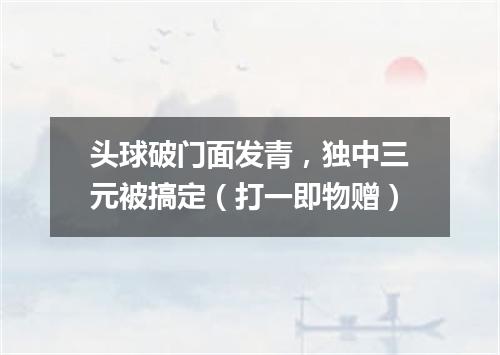 头球破门面发青，独中三元被搞定（打一即物赠）