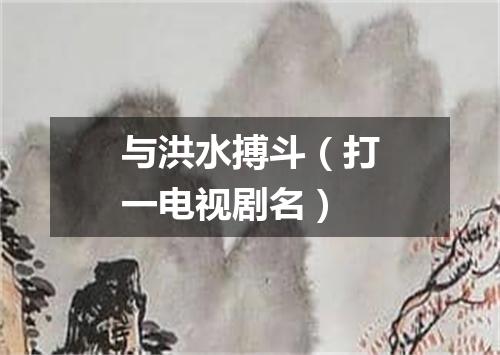 与洪水搏斗（打一电视剧名）