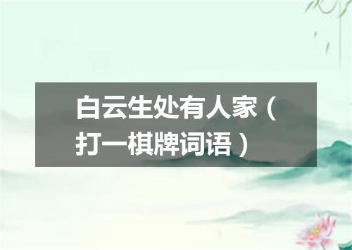 白云生处有人家（打一棋牌词语）