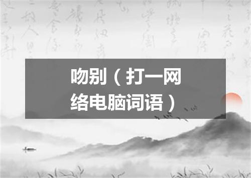 吻别（打一网络电脑词语）