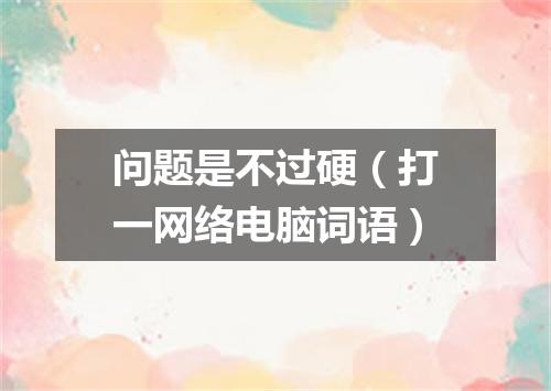 问题是不过硬（打一网络电脑词语）