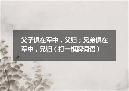 父子俱在军中，父归；兄弟俱在军中，兄归（打一棋牌词语）