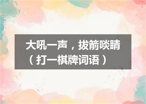 大吼一声，拔箭啖睛（打一棋牌词语）