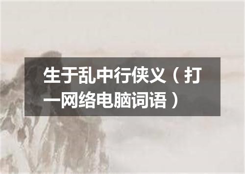 生于乱中行侠义（打一网络电脑词语）