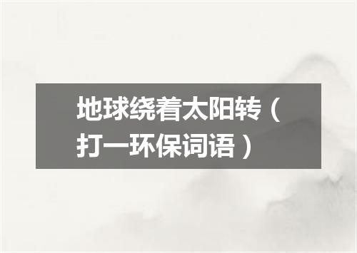 地球绕着太阳转（打一环保词语）