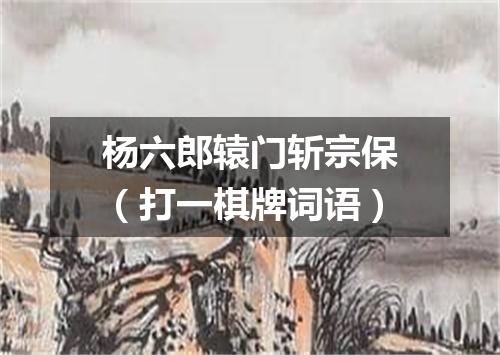 杨六郎辕门斩宗保（打一棋牌词语）