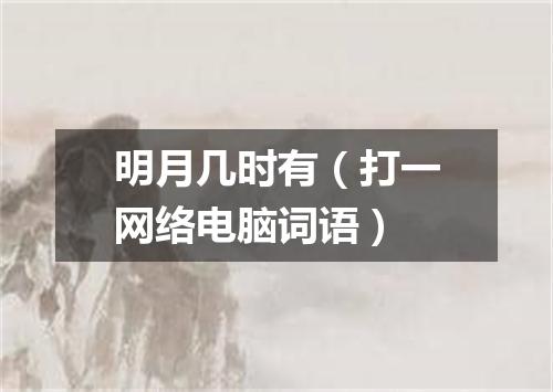 明月几时有（打一网络电脑词语）