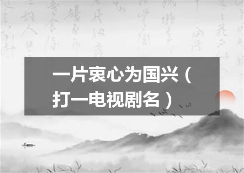 一片衷心为国兴（打一电视剧名）