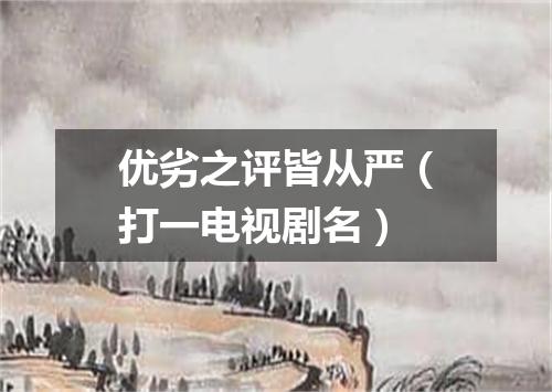 优劣之评皆从严（打一电视剧名）