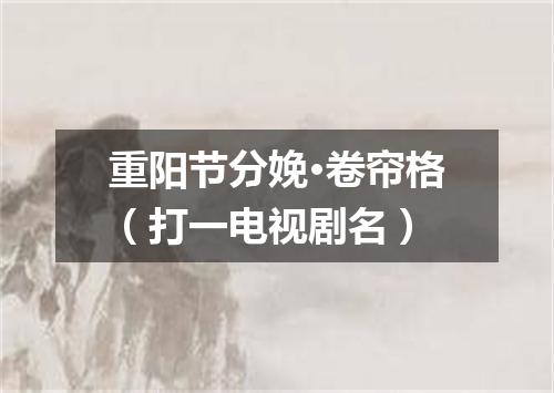 重阳节分娩·卷帘格（打一电视剧名）