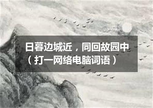 日暮边城近，同回故园中（打一网络电脑词语）
