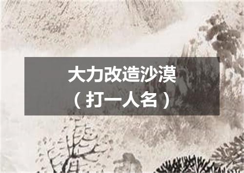 大力改造沙漠（打一人名）