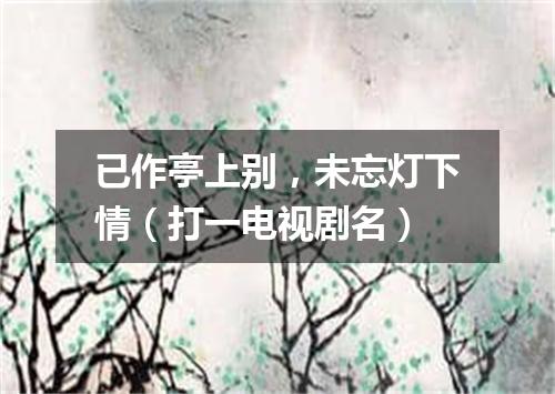 已作亭上别，未忘灯下情（打一电视剧名）